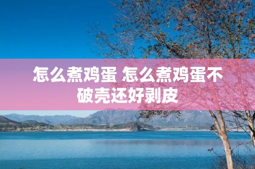 怎么煮鸡蛋 怎么煮鸡蛋不破壳还好剥皮