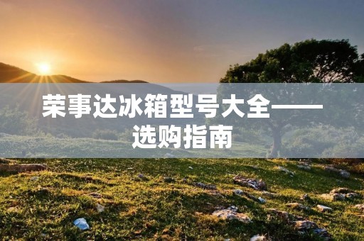 荣事达冰箱型号大全——选购指南
