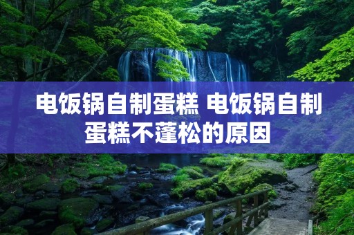 电饭锅自制蛋糕 电饭锅自制蛋糕不蓬松的原因 电饭锅自制蛋糕 电饭锅自制蛋糕不蓬松的原因