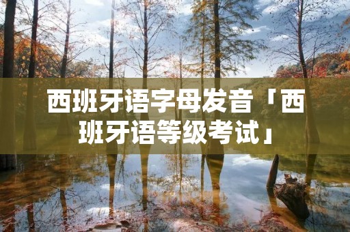西班牙语字母发音「西班牙语等级考试」