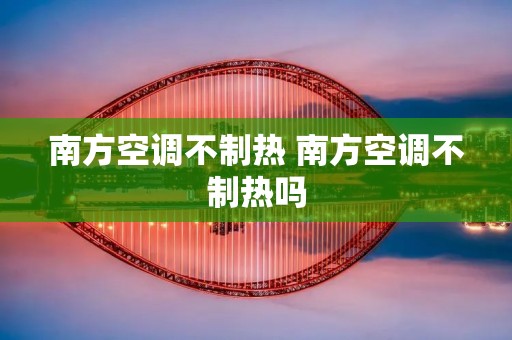 南方空调不制热 南方空调不制热吗