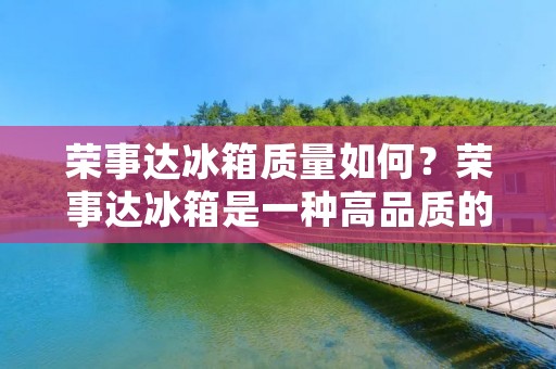 荣事达冰箱质量如何？荣事达冰箱是一种高品质的家电产品。经过多年的市场考验，荣事达冰箱已经成为了众多家庭的首选品牌之一。那么，荣事达冰箱的质量究竟如何呢？今天，我们就来详细探讨一下荣事达冰箱的质量问题。