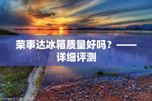 荣事达冰箱质量好吗？——详细评测