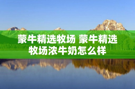 蒙牛精选牧场 蒙牛精选牧场浓牛奶怎么样