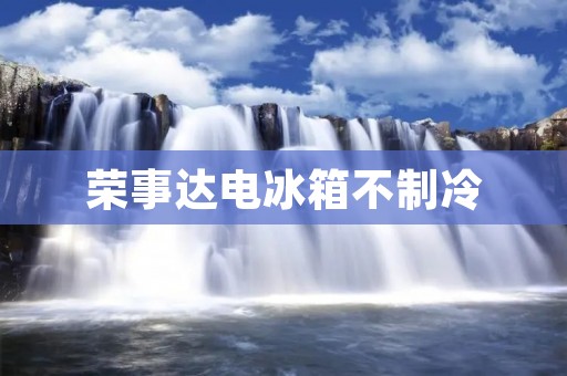 荣事达电冰箱不制冷：原因和解决方法