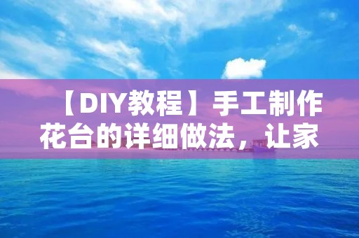 【DIY教程】手工制作花台的详细做法，让家里多一份生机