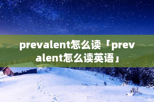 prevalent怎么读「prevalent怎么读英语」