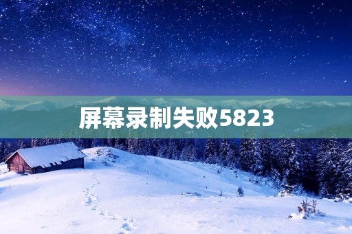屏幕录制失败5823:解决方法与注意事项