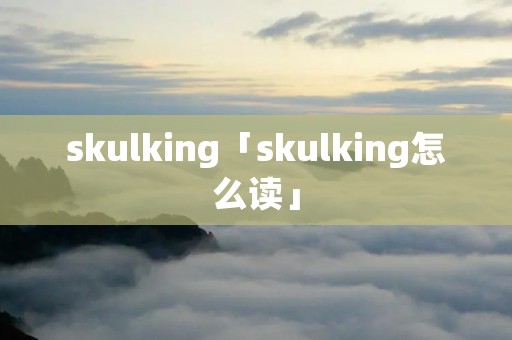 skulking「skulking怎么读」 skulking「skulking怎么读」