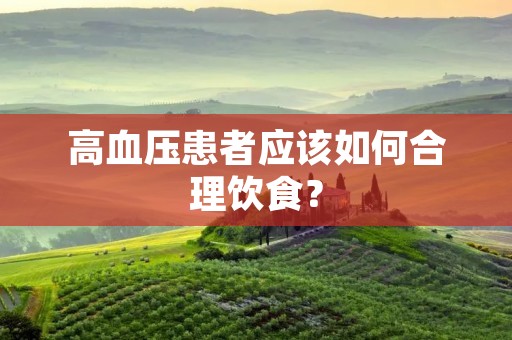 高血压患者应该如何合理饮食? 高血压患者应该如何合理饮食?
