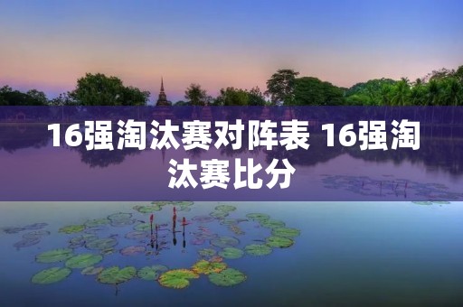 16强淘汰赛对阵表 16强淘汰赛比分