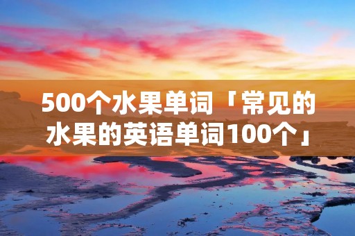 500个水果单词「常见的水果的英语单词100个」
