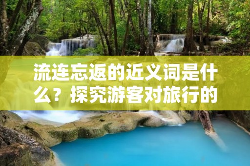 流连忘返的近义词是什么?探究游客对旅行的痴迷