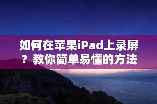 如何在苹果iPad上录屏?教你简单易懂的方法