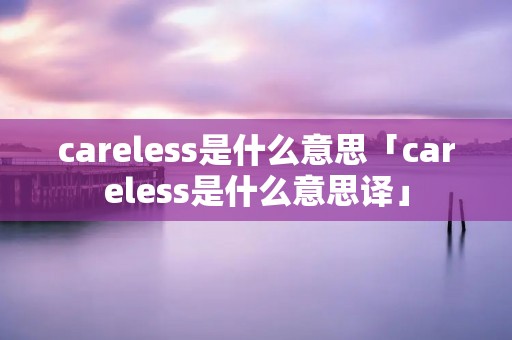 careless是什么意思「careless是什么意思译」 careless是什么意思「careless是什么意思译」