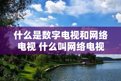 什么是数字电视和网络电视 什么叫网络电视什么叫数字电视