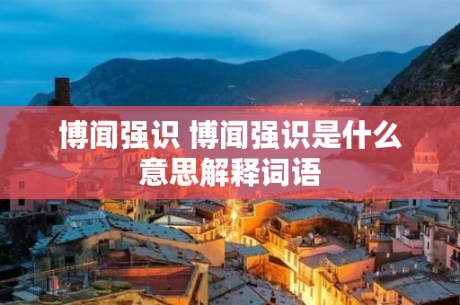 博闻强识 博闻强识是什么意思解释词语