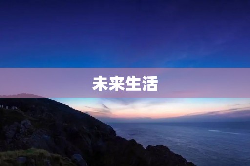 未来生活:数字化与智能化的时代 未来生活:数字化与智能化的时代