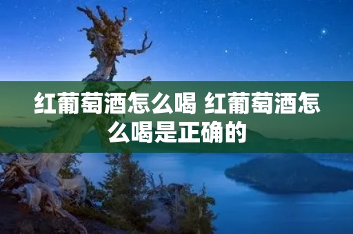 红葡萄酒怎么喝 红葡萄酒怎么喝是正确的