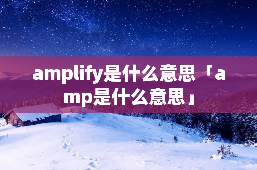 amplify是什么意思「amp是什么意思」 amplify是什么意思「amp是什么意思」
