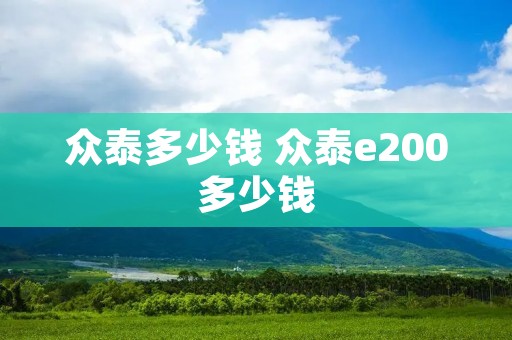 众泰多少钱 众泰e200多少钱 众泰多少钱 众泰e200多少钱