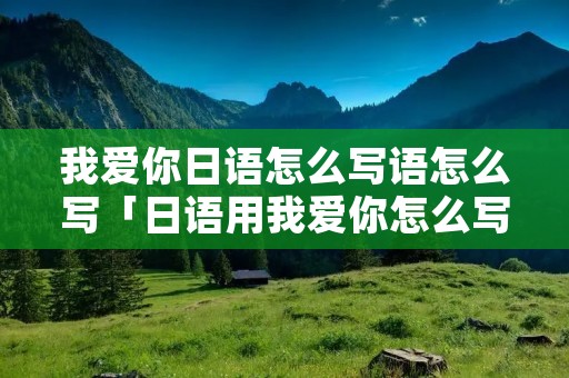 我爱你日语怎么写语怎么写「日语用我爱你怎么写」