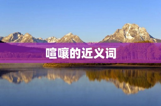 喧嚷的近义词:吵闹、喧哗、喧闹、嘈杂、嘈吵、喧嚣、喧腾、骚动、喧扰、嘈声