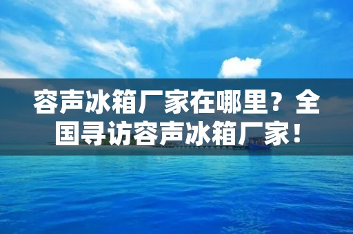 容声冰箱厂家在哪里？全国寻访容声冰箱厂家！