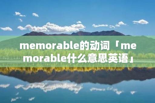 memorable的动词「memorable什么意思英语」 memorable的动词「memorable什么意思英语」