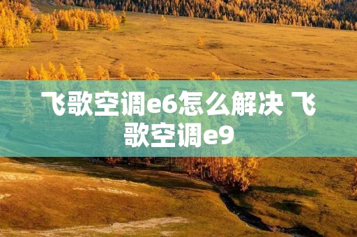 飞歌空调e6怎么解决 飞歌空调e9
