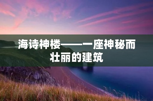 海诗神楼——一座神秘而壮丽的建筑 海诗神楼——一座神秘而壮丽的建筑