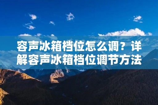 容声冰箱档位怎么调?详解容声冰箱档位调节方法 容声冰箱档位怎么调?详解容声冰箱档位调节方法