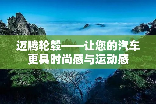 迈腾轮毂——让您的汽车更具时尚感与运动感