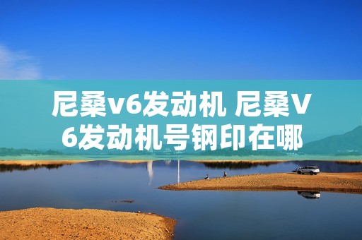 尼桑v6发动机 尼桑V6发动机号钢印在哪