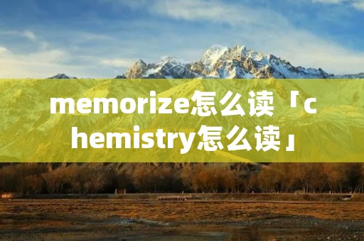 memorize怎么读「chemistry怎么读」