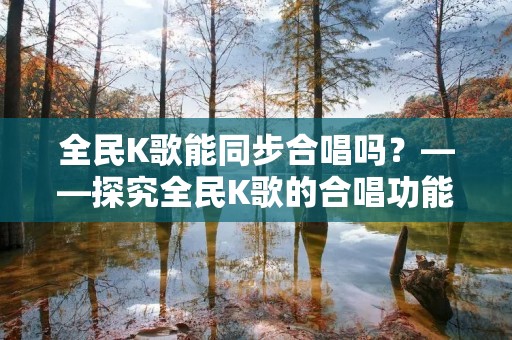 全民K歌能同步合唱吗？——探究全民K歌的合唱功能
