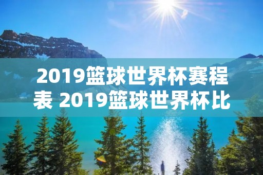 2019篮球世界杯赛程表 2019篮球世界杯比赛结果