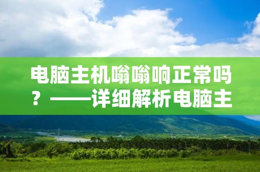 电脑主机嗡嗡响正常吗？——详细解析电脑主机嗡嗡声的原因