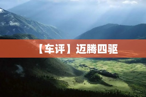 【车评】迈腾四驱：安全可靠的旅行伴侣