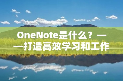 OneNote是什么？——打造高效学习和工作的全能笔记软件