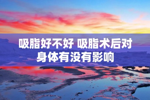 吸脂好不好 吸脂术后对身体有没有影响