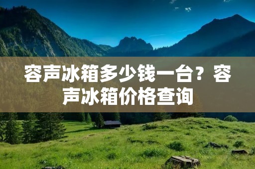 容声冰箱多少钱一台?容声冰箱价格查询 容声冰箱多少钱一台?容声冰箱价格查询