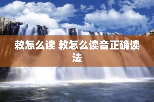敕怎么读 敕怎么读音正确读法 敕怎么读 敕怎么读音正确读法