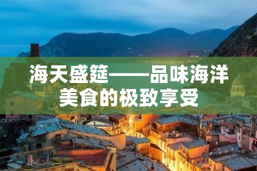 海天盛筵——品味海洋美食的极致享受