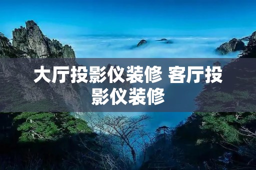 大厅投影仪装修 客厅投影仪装修 大厅投影仪装修 客厅投影仪装修