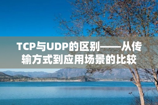 TCP与UDP的区别——从传输方式到应用场景的比较
