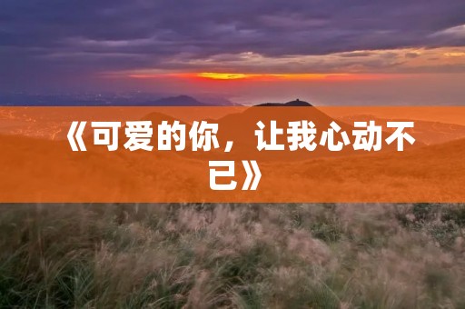 《可爱的你，让我心动不已》