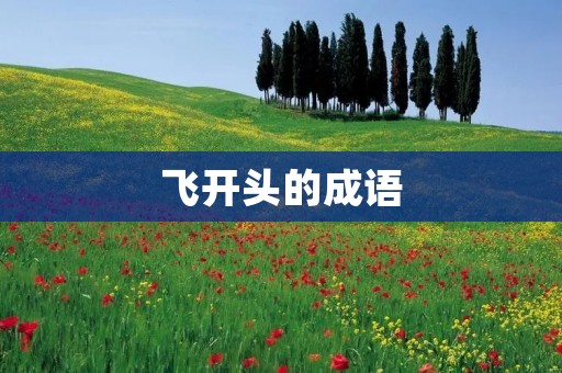 飞开头的成语：飞翔、飞黄腾达、飞檐走壁、飞速发展、飞扬跋扈、飞蛾扑火、飞来横祸、飞禽走兽、飞龙在天、飞花落露、飞短流长、飞针走线、飞沙走石、飞天遁地、飞沫走珠、飞矢流星。