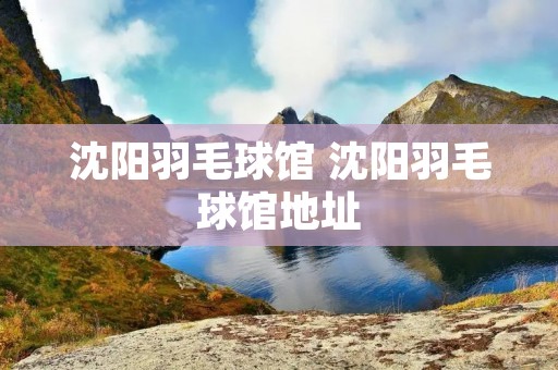 沈阳羽毛球馆 沈阳羽毛球馆地址 沈阳羽毛球馆 沈阳羽毛球馆地址