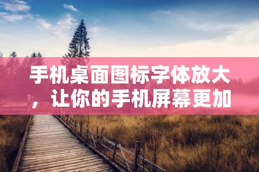 手机桌面图标字体放大，让你的手机屏幕更加清晰明了